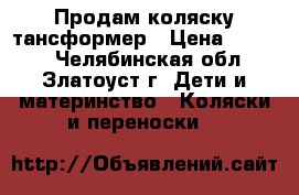 Продам коляску тансформер › Цена ­ 5 000 - Челябинская обл., Златоуст г. Дети и материнство » Коляски и переноски   